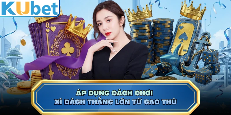 Áp dụng cách chơi Xì Dách thắng lớn từ cao thủ