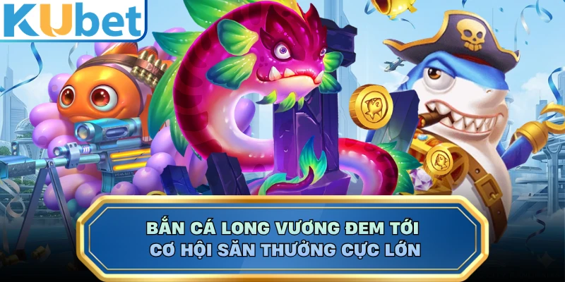 Bắn cá Long Vương đem tới cơ hội săn thưởng cực lớn