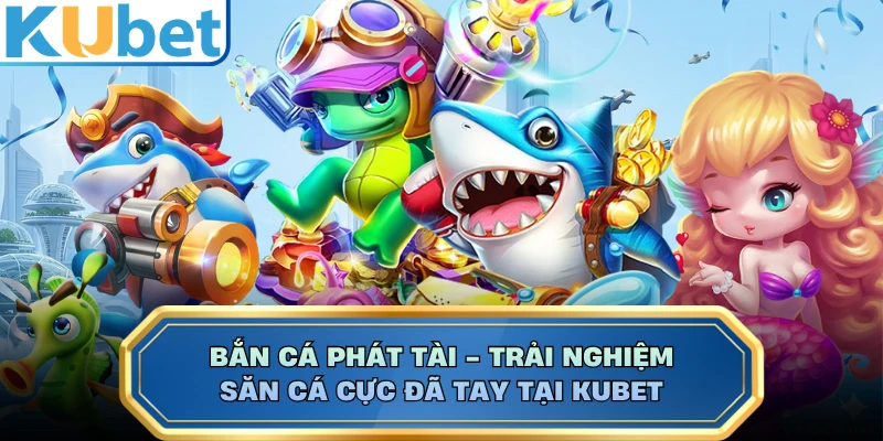 Bắn Cá Phát Tài - Trải Nghiệm Săn Cá Cực Đã Tay Tại KUBET