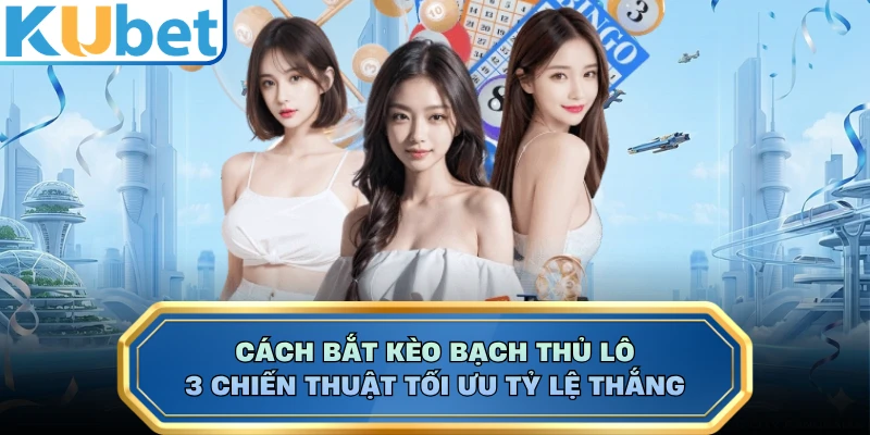Cách Bắt Kèo Bạch Thủ Lô - 3 Chiến Thuật Tối Ưu Tỷ Lệ Thắng