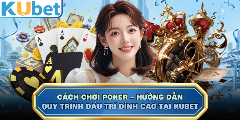 Cách Chơi Poker - Hướng Dẫn Quy Trình Đấu Trí Đỉnh Cao Tại KUBET