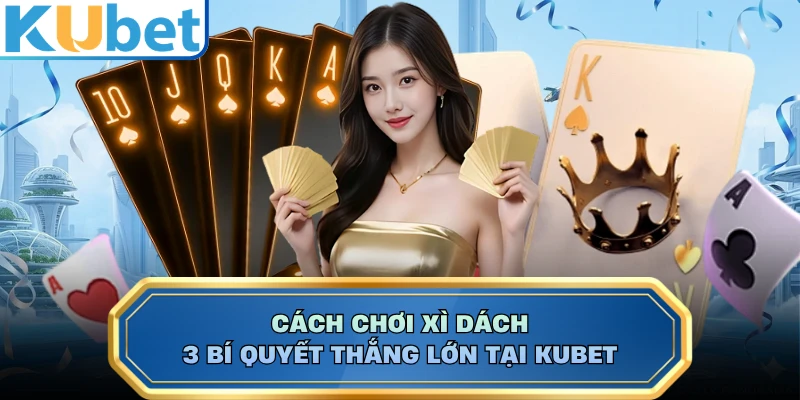 Cách Chơi Xì Dách - 3 Bí Quyết Thắng Lớn Tại KUBET