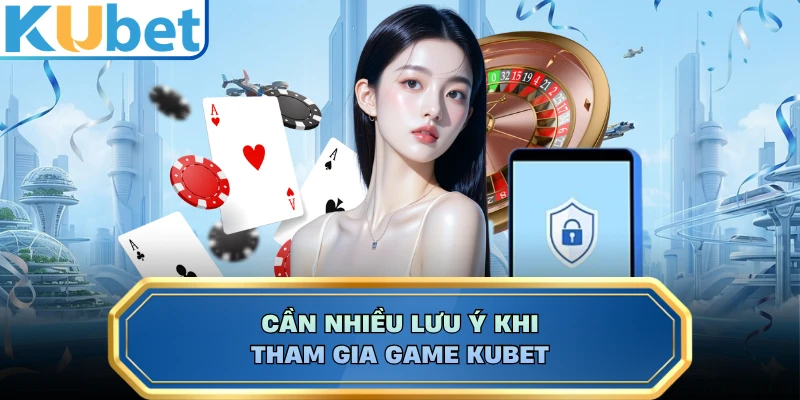 Cần nhiều lưu ý khi tham gia game KUBET