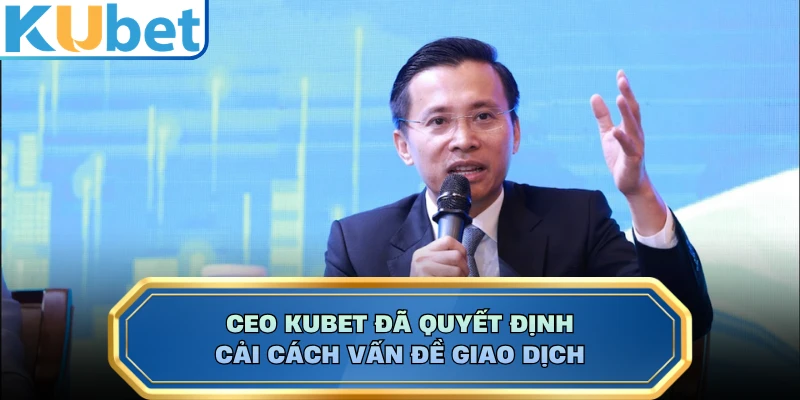 CEO KUBET đã quyết định cải cách vấn đề giao dịch