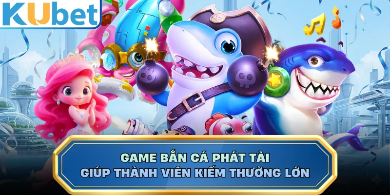 Game bắn cá Phát Tài giúp thành viên kiếm thưởng lớn