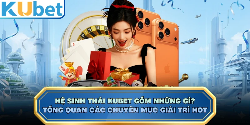 Hệ sinh thái KUBET gồm những gì? Tổng quan các chuyên mục giải trí hot