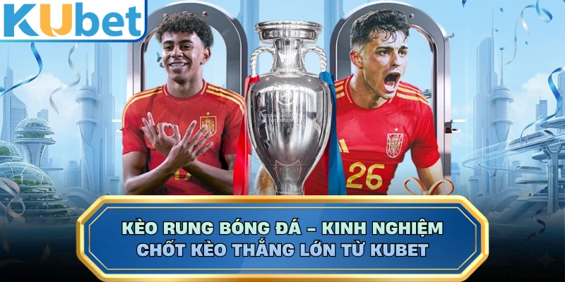 Kèo Rung Bóng Đá - Kinh Nghiệm Chốt Kèo Thắng Lớn Từ KUBET
