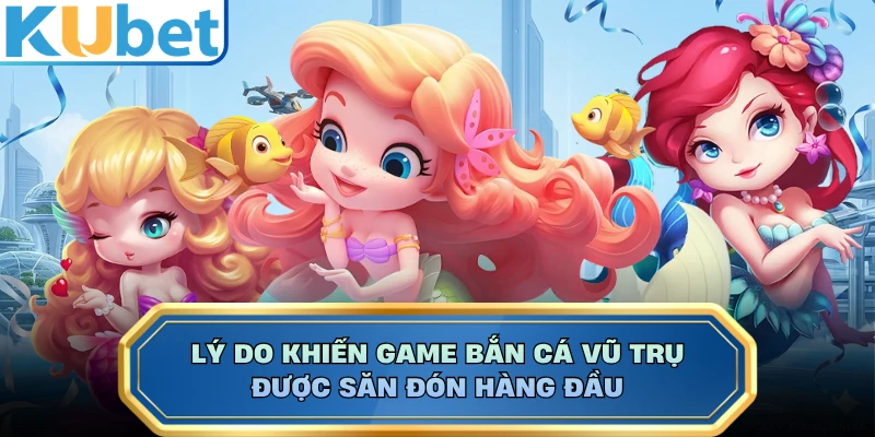 Lý do khiến game bắn cá Vũ Trụ được săn đón hàng đầu
