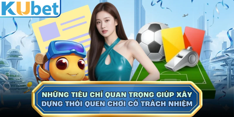 Những tiêu chí quan trọng giúp xây dựng thói quen chơi có trách nhiệm