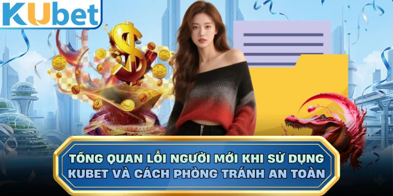 Tổng quan lỗi người mới khi sử dụng KUBET và cách phòng tránh an toàn