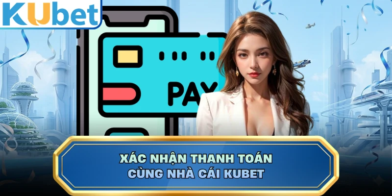Xác nhận thanh toán cùng nhà cái KUBET
